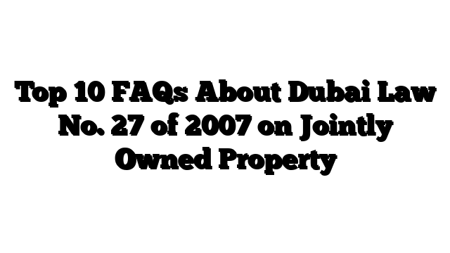 Top 10 FAQs About Dubai Law No. 27 of 2007 on Jointly Owned Property