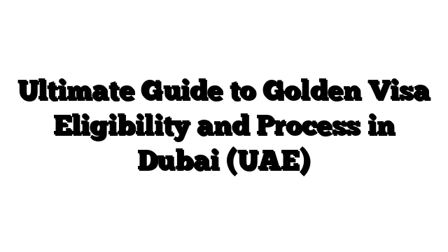Ultimate Guide to Golden Visa Eligibility and Process in Dubai (UAE)