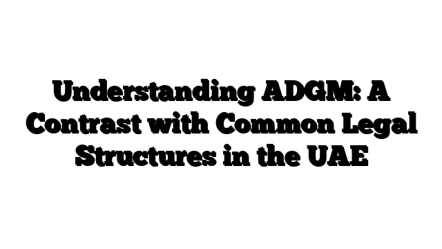 Understanding ADGM: A Contrast with Common Legal Structures in the UAE