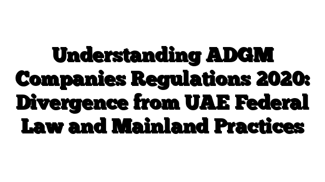 Understanding ADGM Companies Regulations 2020: Divergence from UAE Federal Law and Mainland Practices