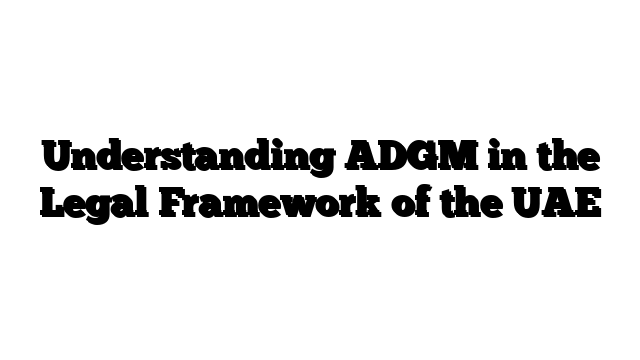 Understanding ADGM in the Legal Framework of the UAE