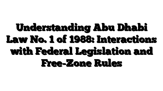 Understanding Abu Dhabi Law No. 1 of 1988: Interactions with Federal Legislation and Free-Zone Rules