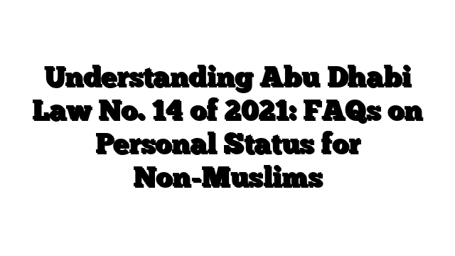 Understanding Abu Dhabi Law No. 14 of 2021: FAQs on Personal Status for Non-Muslims