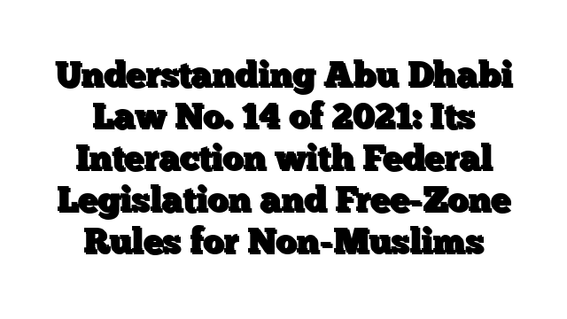 Understanding Abu Dhabi Law No. 14 of 2021: Its Interaction with Federal Legislation and Free-Zone Rules for Non-Muslims