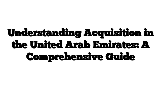 Understanding Acquisition in the United Arab Emirates: A Comprehensive Guide