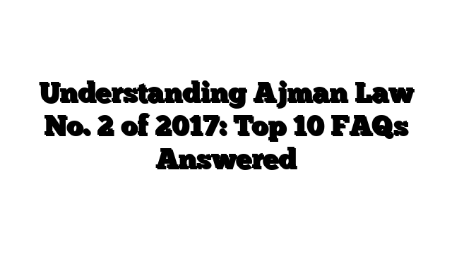 Understanding Ajman Law No. 2 of 2017: Top 10 FAQs Answered