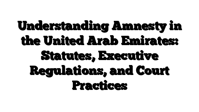 Understanding Amnesty in the United Arab Emirates: Statutes, Executive Regulations, and Court Practices