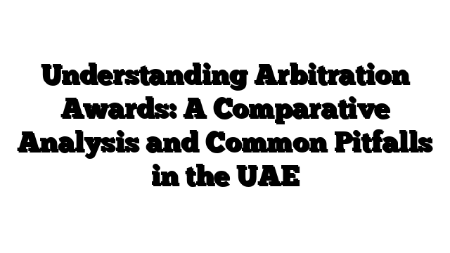 Understanding Arbitration Awards: A Comparative Analysis and Common Pitfalls in the UAE