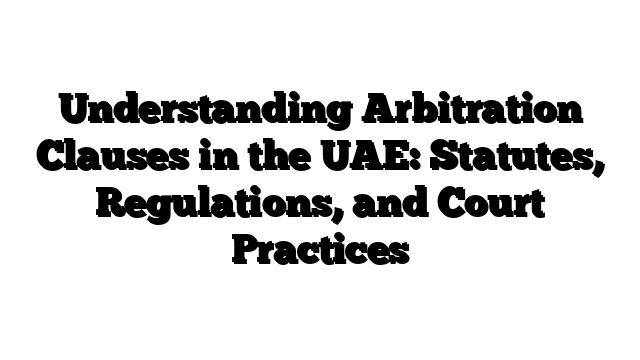 Understanding Arbitration Clauses in the UAE: Statutes, Regulations, and Court Practices