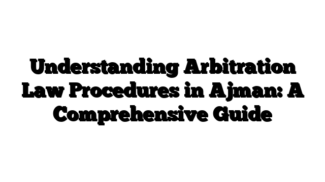 Understanding Arbitration Law Procedures in Ajman: A Comprehensive Guide