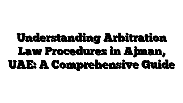 Understanding Arbitration Law Procedures in Ajman, UAE: A Comprehensive Guide