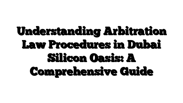 Understanding Arbitration Law Procedures in Dubai Silicon Oasis: A Comprehensive Guide