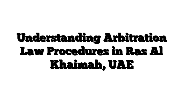 Understanding Arbitration Law Procedures in Ras Al Khaimah, UAE
