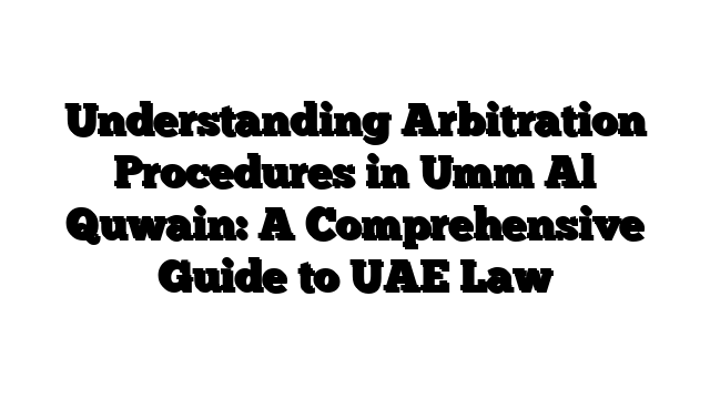 Understanding Arbitration Procedures in Umm Al Quwain: A Comprehensive Guide to UAE Law