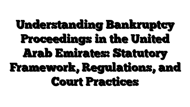 Understanding Bankruptcy Proceedings in the United Arab Emirates: Statutory Framework, Regulations, and Court Practices