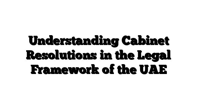 Understanding Cabinet Resolutions in the Legal Framework of the UAE