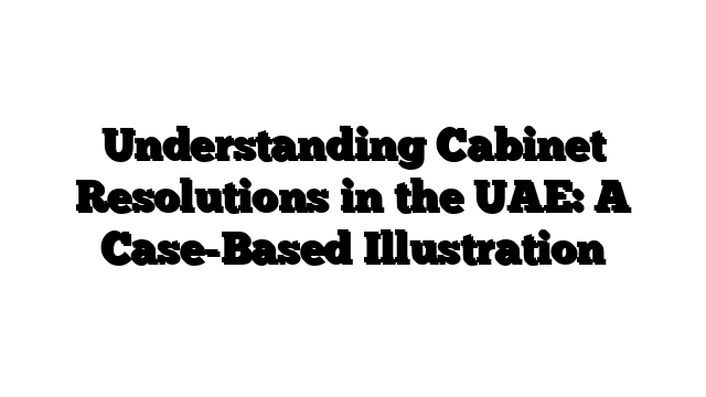 Understanding Cabinet Resolutions in the UAE: A Case-Based Illustration