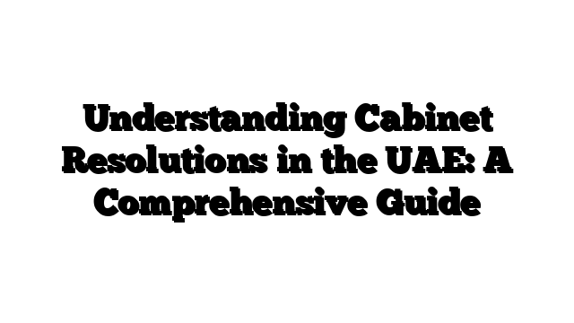 Understanding Cabinet Resolutions in the UAE: A Comprehensive Guide