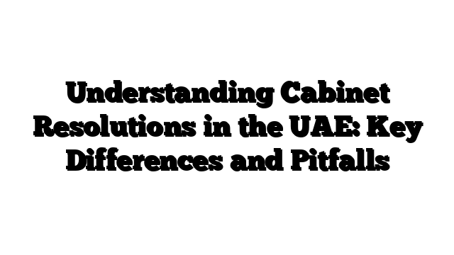 Understanding Cabinet Resolutions in the UAE: Key Differences and Pitfalls