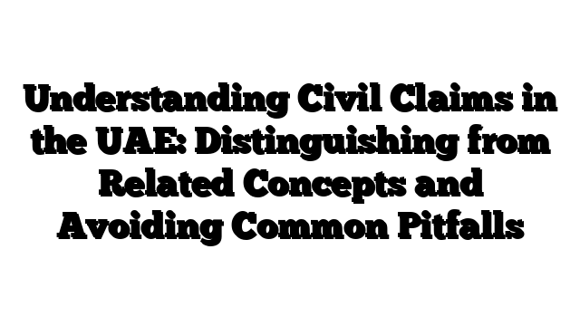 Understanding Civil Claims in the UAE: Distinguishing from Related Concepts and Avoiding Common Pitfalls