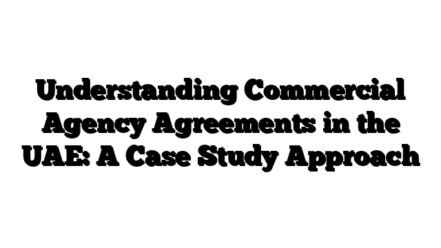 Understanding Commercial Agency Agreements in the UAE: A Case Study Approach