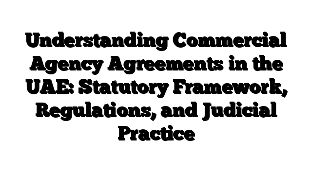 Understanding Commercial Agency Agreements in the UAE: Statutory Framework, Regulations, and Judicial Practice