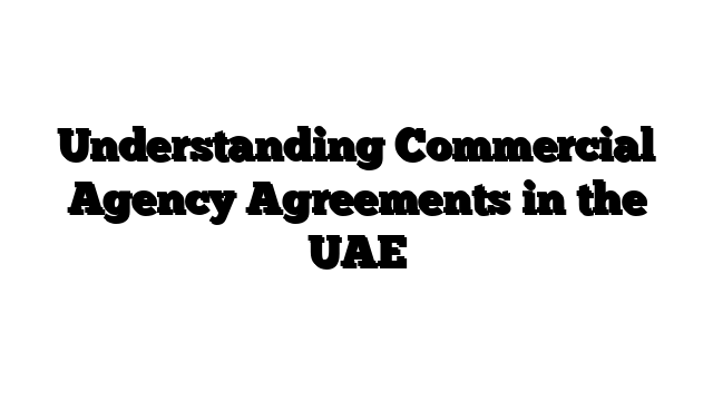 Understanding Commercial Agency Agreements in the UAE