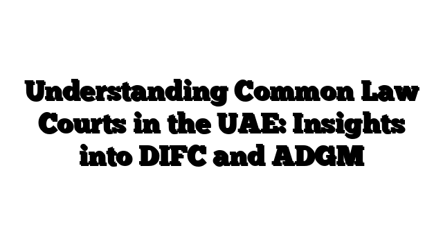 Understanding Common Law Courts in the UAE: Insights into DIFC and ADGM