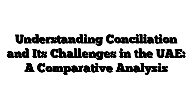 Understanding Conciliation and Its Challenges in the UAE: A Comparative Analysis
