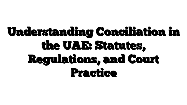 Understanding Conciliation in the UAE: Statutes, Regulations, and Court Practice