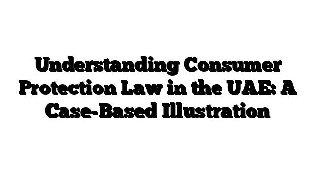 Understanding Consumer Protection Law in the UAE: A Case-Based Illustration