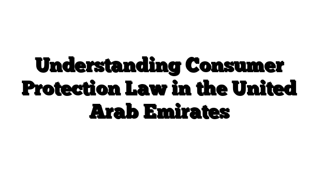 Understanding Consumer Protection Law in the United Arab Emirates