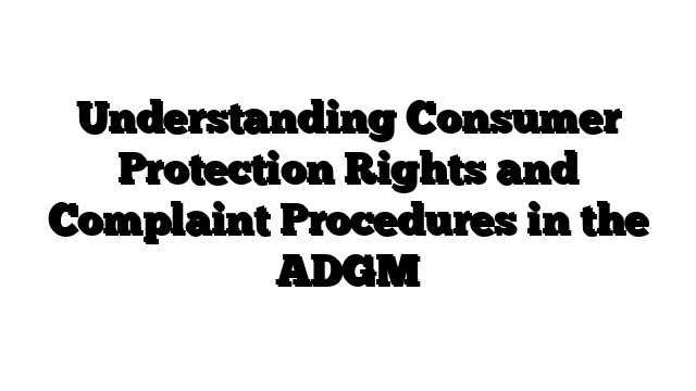 Understanding Consumer Protection Rights and Complaint Procedures in the ADGM