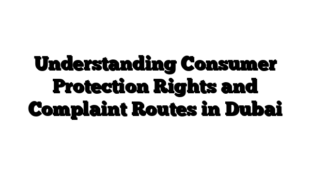 Understanding Consumer Protection Rights and Complaint Routes in Dubai