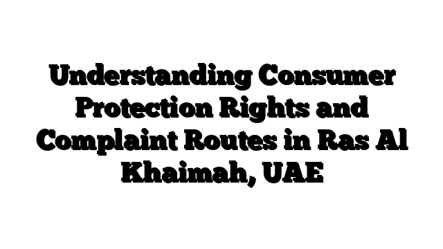 Understanding Consumer Protection Rights and Complaint Routes in Ras Al Khaimah, UAE