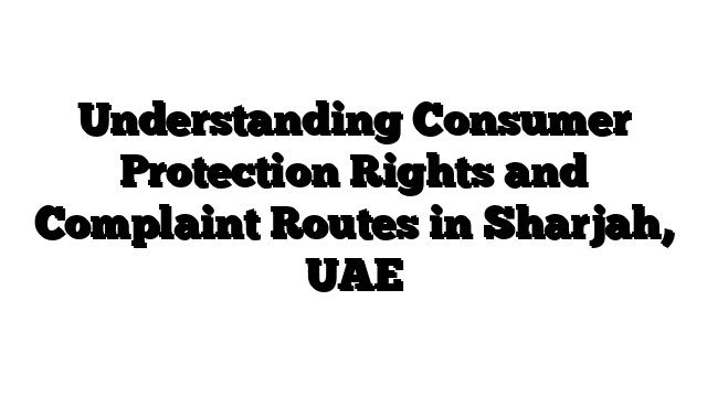 Understanding Consumer Protection Rights and Complaint Routes in Sharjah, UAE