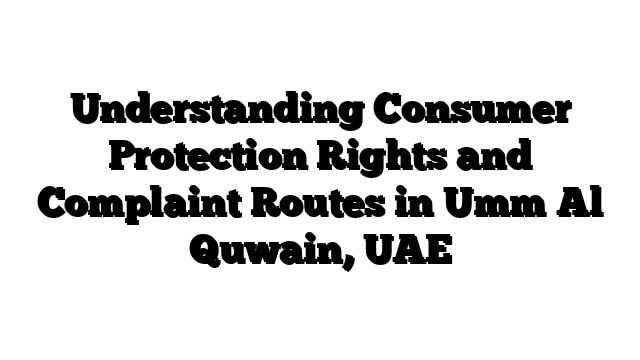Understanding Consumer Protection Rights and Complaint Routes in Umm Al Quwain, UAE