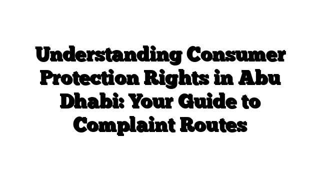 Understanding Consumer Protection Rights in Abu Dhabi: Your Guide to Complaint Routes