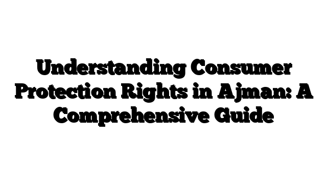 Understanding Consumer Protection Rights in Ajman: A Comprehensive Guide