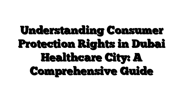 Understanding Consumer Protection Rights in Dubai Healthcare City: A Comprehensive Guide