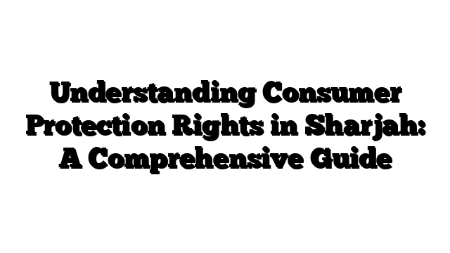 Understanding Consumer Protection Rights in Sharjah: A Comprehensive Guide