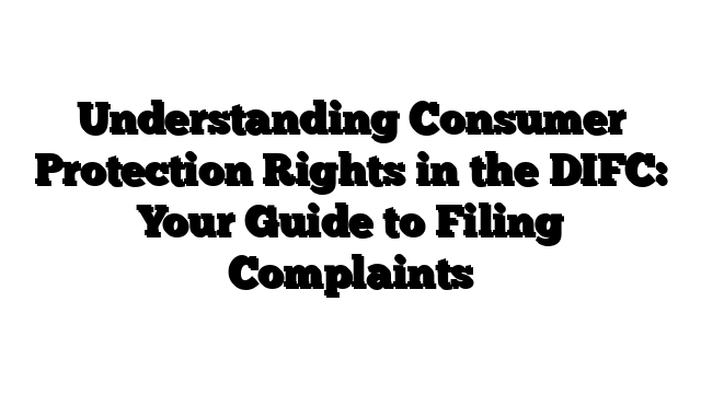 Understanding Consumer Protection Rights in the DIFC: Your Guide to Filing Complaints