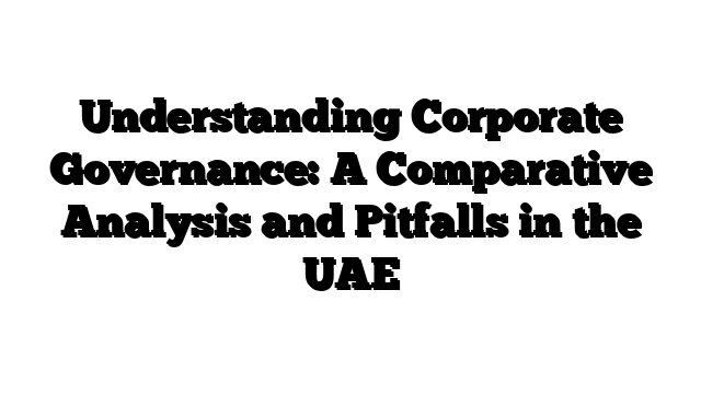 Understanding Corporate Governance: A Comparative Analysis and Pitfalls in the UAE