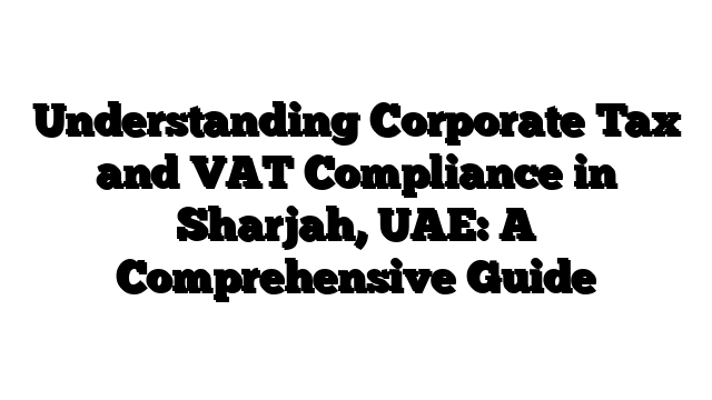 Understanding Corporate Tax and VAT Compliance in Sharjah, UAE: A Comprehensive Guide