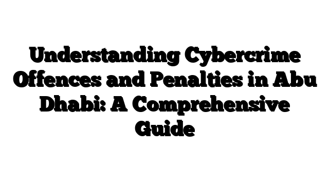 Understanding Cybercrime Offences and Penalties in Abu Dhabi: A Comprehensive Guide