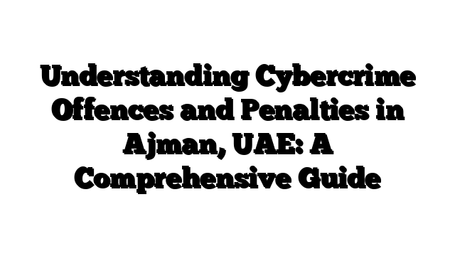 Understanding Cybercrime Offences and Penalties in Ajman, UAE: A Comprehensive Guide