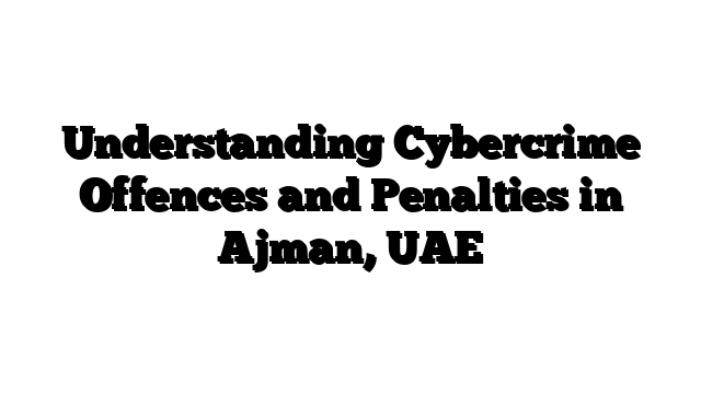 Understanding Cybercrime Offences and Penalties in Ajman, UAE