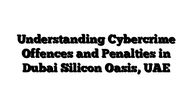 Understanding Cybercrime Offences and Penalties in Dubai Silicon Oasis, UAE