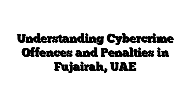 Understanding Cybercrime Offences and Penalties in Fujairah, UAE