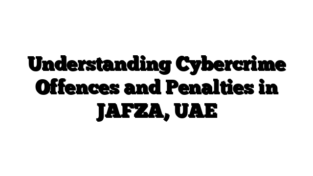 Understanding Cybercrime Offences and Penalties in JAFZA, UAE